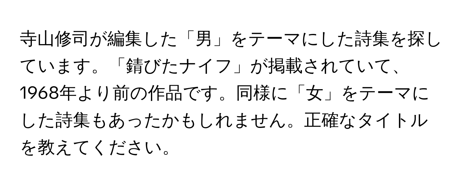 寺山修司が編集した「男」をテーマにした詩集を探しています。「錆びたナイフ」が掲載されていて、1968年より前の作品です。同様に「女」をテーマにした詩集もあったかもしれません。正確なタイトルを教えてください。