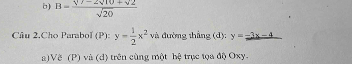 B=frac sqrt()2sqrt(sqrt 10)+sqrt(2)sqrt(20)
Câu 2.Cho Parabol (P): y= 1/2 x^2 và đường thẳng (d): y=-3x-4
a)Vẽ (P) và (d) trên cùng một hệ trục tọa độ Oxy.