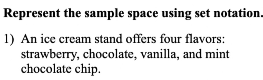 Represent the sample space using set notation. 
1) An ice cream stand offers four flavors: 
strawberry, chocolate, vanilla, and mint 
chocolate chip.