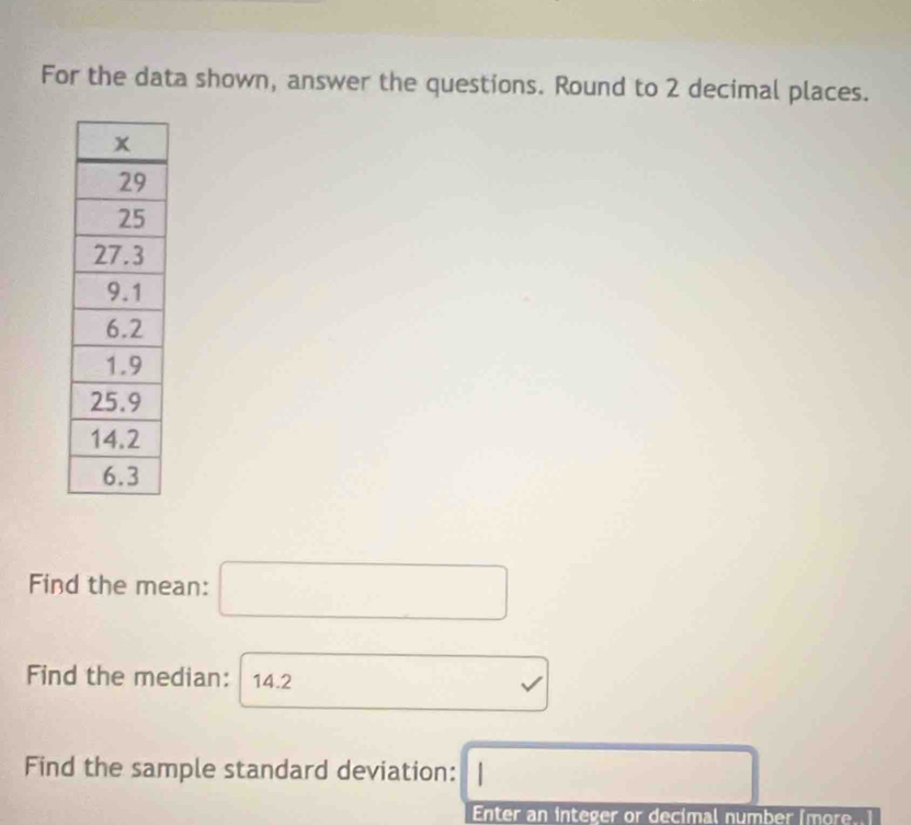 For the data shown, answer the questions. Round to 2 decimal places. 
Find the mean: □
Find the median: 14.2
Find the sample standard deviation: □
Enter an integer or decimal number Imore.