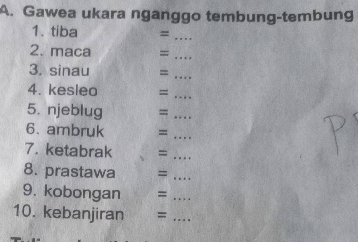 Gawea ukara nganggo tembung-tembung 
1. tiba =_ 
2. maca =_ 
3. sinau 
_= 
4. kesleo 
_= 
5. njeblug 
_= 
6. ambruk = _ 
7. ketabrak 
_= 
8. prastawa =_ 
9. kobongan 
_= 
10. kebanjiran 
_=