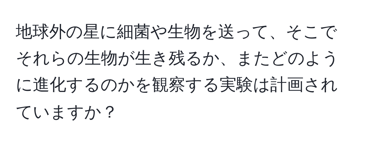地球外の星に細菌や生物を送って、そこでそれらの生物が生き残るか、またどのように進化するのかを観察する実験は計画されていますか？