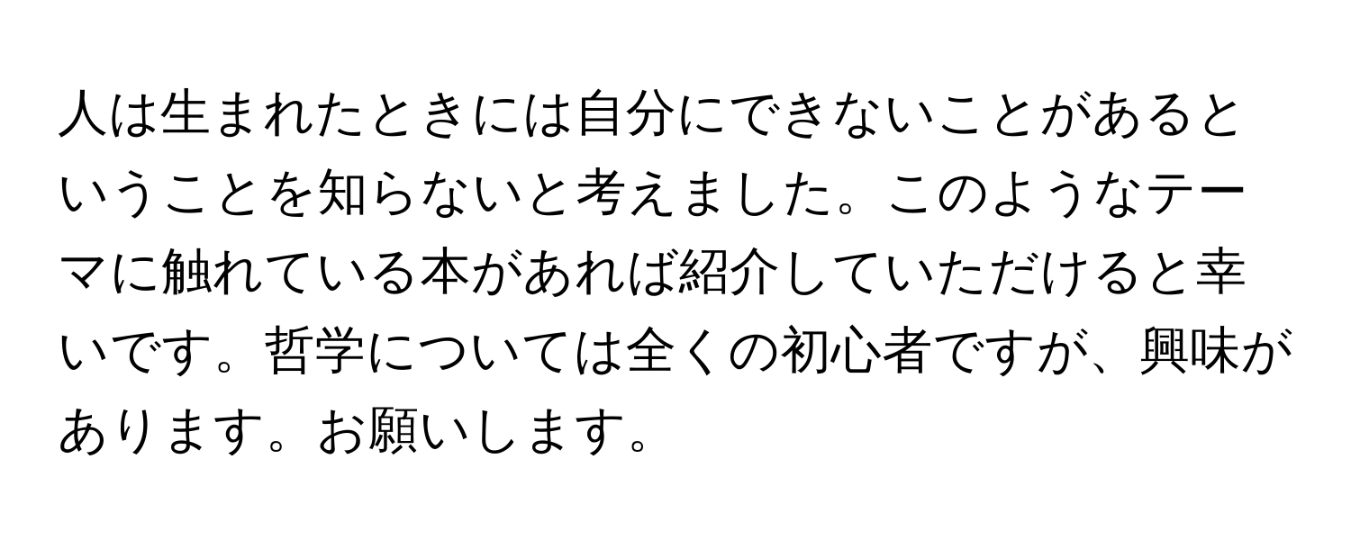 人は生まれたときには自分にできないことがあるということを知らないと考えました。このようなテーマに触れている本があれば紹介していただけると幸いです。哲学については全くの初心者ですが、興味があります。お願いします。