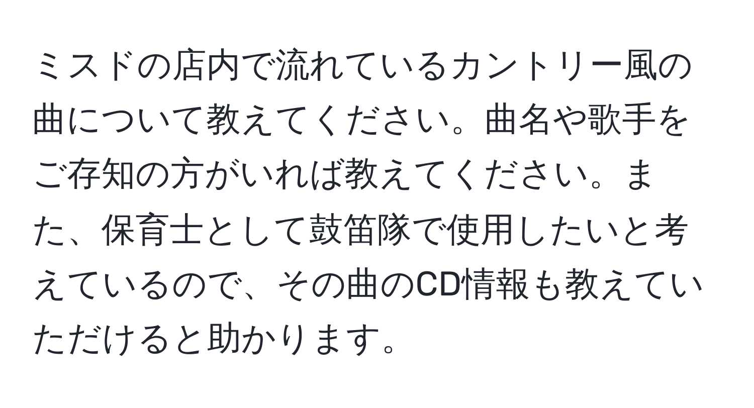 ミスドの店内で流れているカントリー風の曲について教えてください。曲名や歌手をご存知の方がいれば教えてください。また、保育士として鼓笛隊で使用したいと考えているので、その曲のCD情報も教えていただけると助かります。