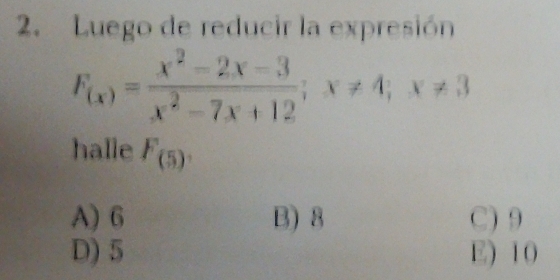 Luego de reducir la expresión
F_(x)= (x^2-2x-3)/x^2-7x+12 ; x!= 4; x!= 3
halle F_(5)
A) 6 B) 8 C) 9
D) 5 E) 10