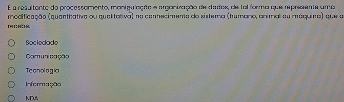 É a resultante do processamento, manipulação e organização de dados, de tal forma que represente uma
modificação (quantitativa ou qualitativa) no conhecimento do sistema (humano, animal ou máquina) que a
recebe.
Sociedade
Comunicação
Tecnologia
Informação
NDA