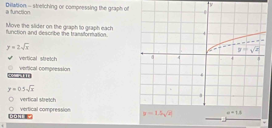 Dilation - stretching or compressing the graph of
a function 
Move the slider on the graph to graph each
function and describe the transformation.
y=2sqrt(x)
vertical stretch
vertical compression
COMPLETE
y=0.5sqrt(x)
vertical stretch
vertical compression
DONE