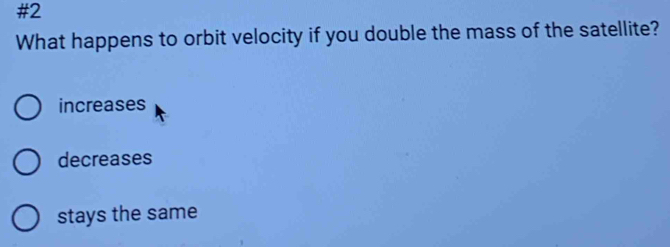 #2
What happens to orbit velocity if you double the mass of the satellite?
increases
decreases
stays the same