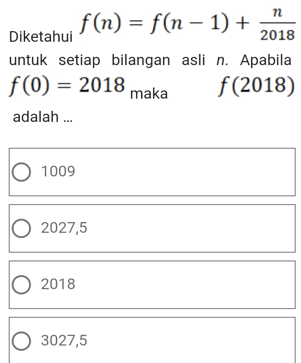 Diketahui f(n)=f(n-1)+ n/2018 
untuk setiap bilangan asli n. Apabila
f(0)=2018 maka
f(2018)
adalah ...
1009
2027, 5
2018
3027,5