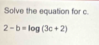 Solve the equation for c.
2-b=log (3c+2)