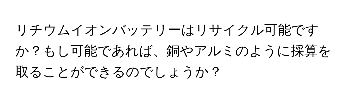 リチウムイオンバッテリーはリサイクル可能ですか？もし可能であれば、銅やアルミのように採算を取ることができるのでしょうか？