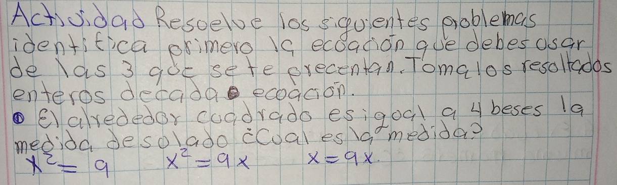 Actidad Resoelve los siquentes problemas 
identifica orimero Ic ecoadion gue debesosar 
de las 3 goe sete erecentan. Tomalos resollados 
enteros decadae ecoacion. 
ealrededor coadrado esigoql 9 4 beses 19
medida desolado cCoal es lmedida?
x^2=9
x^2=9x
x=9x.