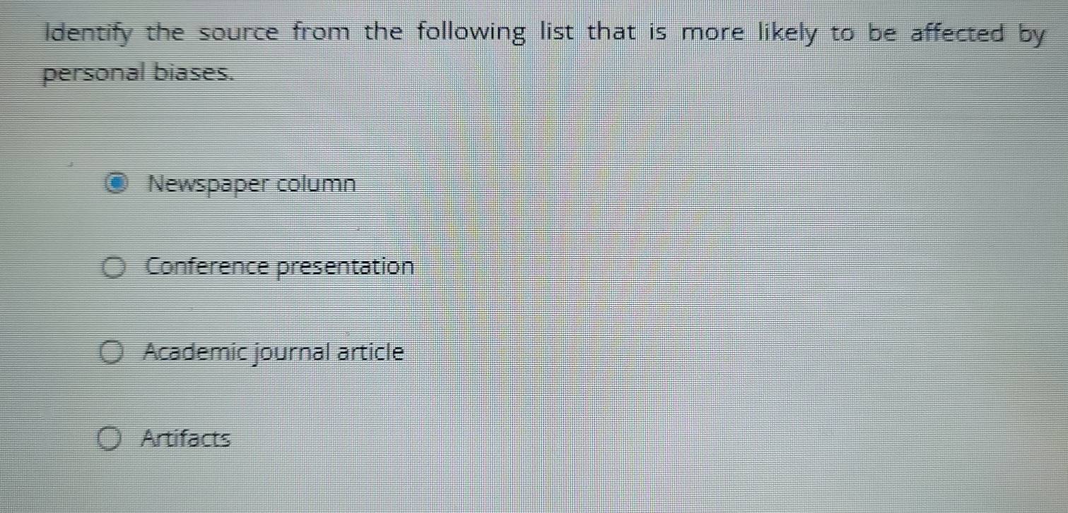 ldentify the source from the following list that is more likely to be affected by
personal biases.
Newspaper column
Conference presentation
Academic journal article
Artifacts