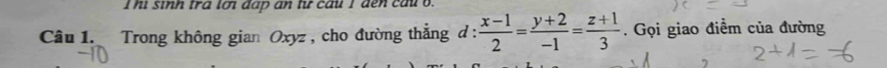 In sinh tra tot dap an từ cau I den cau o. 
Câu 1. Trong không gian Oxyz , cho đường thẳng d :  (x-1)/2 = (y+2)/-1 = (z+1)/3 . Gọi giao điểm của đường