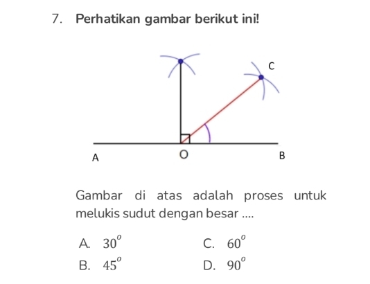 Perhatikan gambar berikut ini!
C
A
0
B
Gambar di atas adalah proses untuk
melukis sudut dengan besar ....
A. 30^o C. 60°
B. 45^o D. 90^o