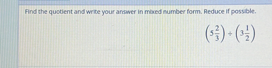 Find the quotient and write your answer in mixed number form. Reduce if possible.
(5 2/3 )/ (3 1/2 )