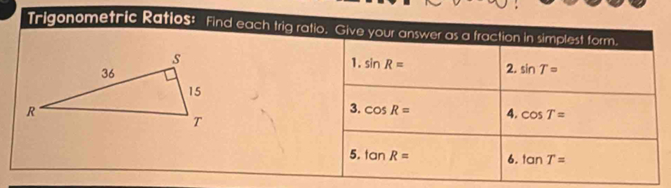 Trigonometric Ratios: Find each trig ratio. Give your answer as a fraction in simplest form. 
1. sin R= 2. sin T=
3. cos R=
4. cos T=
5. tan R=
6. tan T=