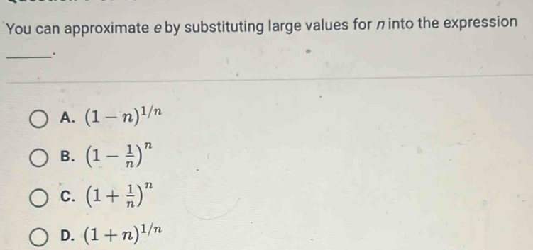 You can approximate e by substituting large values for n into the expression
_.
A. (1-n)^1/n
B. (1- 1/n )^n
C. (1+ 1/n )^n
D. (1+n)^1/n