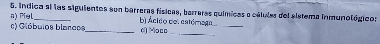 Indica si las siguientes son barreras físicas, barreras químicas o células del sistema inmunológico: 
a) Piel _b) Ácido del estómago_ 
c) Glóbulos blancos_ d) Moco_