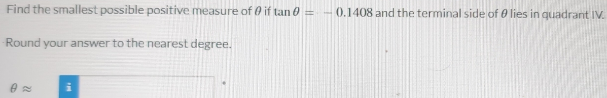 Find the smallest possible positive measure of θ if tan θ =-0.1408 and the terminal side of θ lies in quadrant IV. 
Round your answer to the nearest degree.
θ approx i