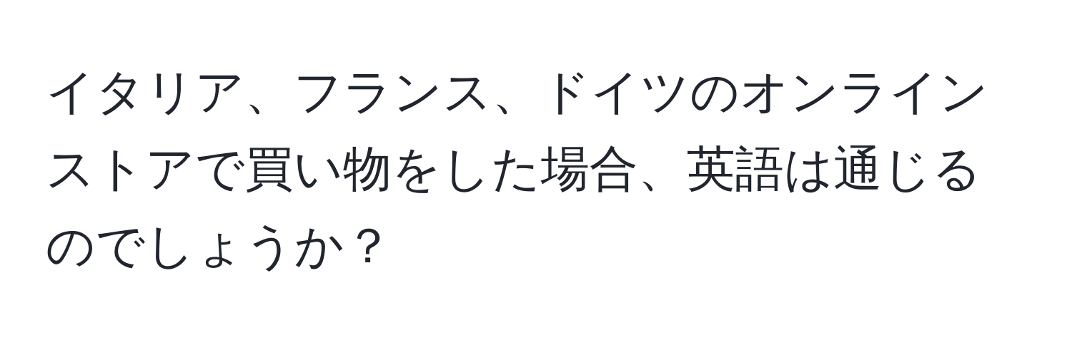 イタリア、フランス、ドイツのオンラインストアで買い物をした場合、英語は通じるのでしょうか？
