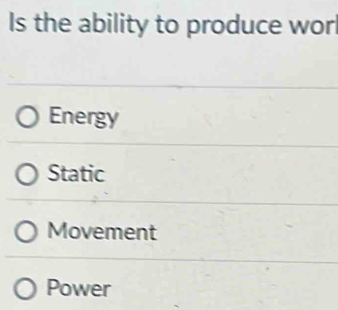 Is the ability to produce wor
Energy
Static
Movement
Power