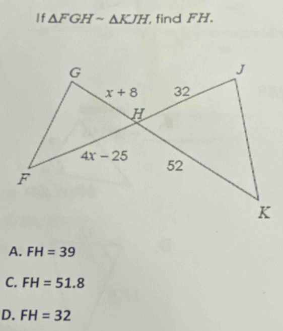 If △ FGHsim △ KJH find FH.
A. FH=39
C. FH=51.8
D. FH=32