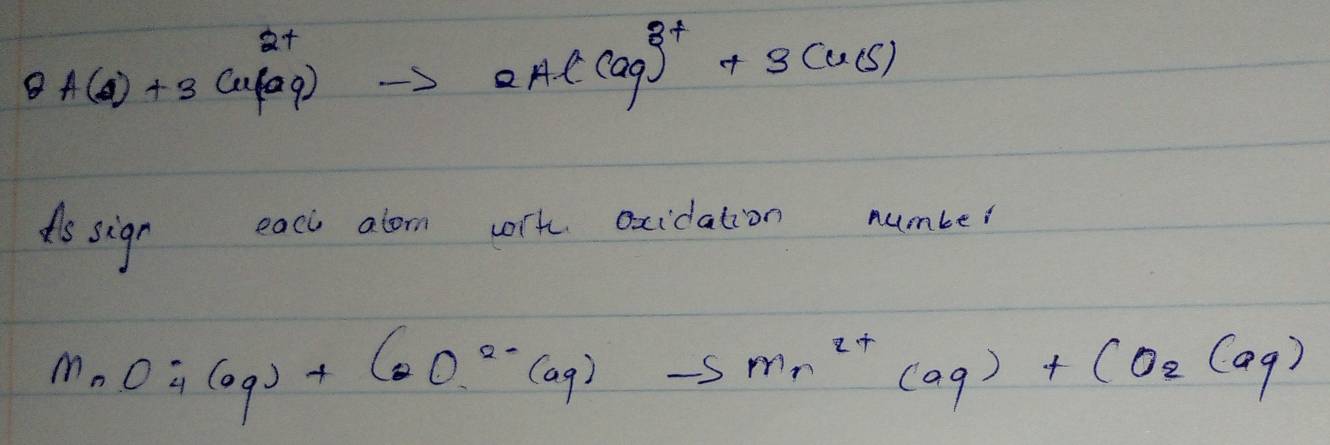 Al(s)+3Cu(aq)to 2Al(aq)^3++3Cu(s)
ds sign each alorn worh oxcidation number
MnO_4(oq)+CoO^(2-)(aq)to Mn^(2+)(aq)+CO_2(aq)