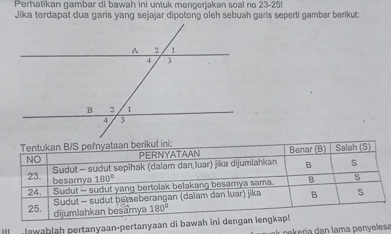 Perhatikan gambar di bawah ini untuk mengerjakan soal no 23-25!
Jika terdapat dua garis yang sejajar dipotong oleh sebuah garis seperti gambar berikut:
Ill  lawablah pertanyaan-pertanyaan di bawa
pekeria dạn lama penyelesa