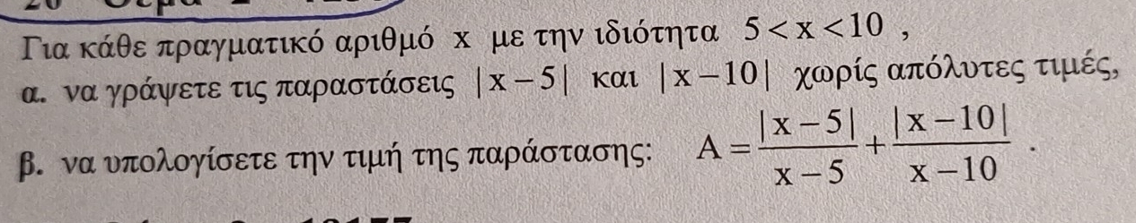 Τια κάθε πραγματικό αριθμό κ ρμε την ιδιότητα 5 , 
α. να γράψετε τις παραστάσεις |x-5| Kαl |x-10| χωρίς απόλυτες τιμές, 
β. να υπολογίσετε την τιμή της παράστασης: A= (|x-5|)/x-5 + (|x-10|)/x-10 .