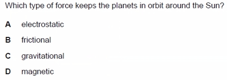 Which type of force keeps the planets in orbit around the Sun?
A electrostatic
B frictional
C gravitational
D magnetic