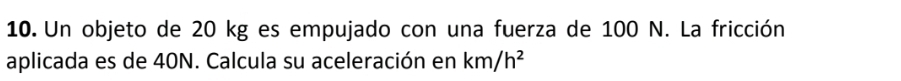 Un objeto de 20 kg es empujado con una fuerza de 100 N. La fricción 
aplicada es de 40N. Calcula su aceleración en km/h^2