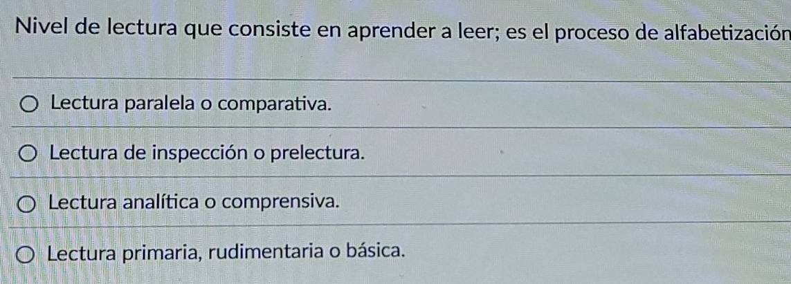 Nivel de lectura que consiste en aprender a leer; es el proceso de alfabetización
Lectura paralela o comparativa.
Lectura de inspección o prelectura.
Lectura analítica o comprensiva.
Lectura primaria, rudimentaria o básica.