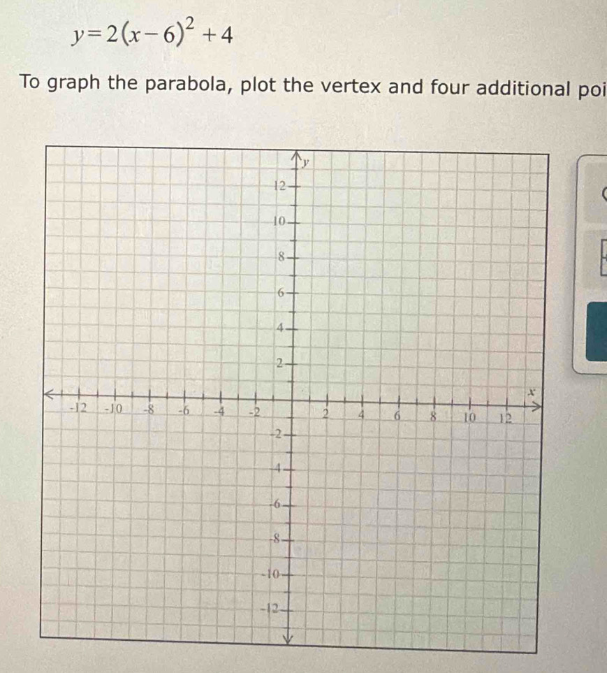 y=2(x-6)^2+4
To graph the parabola, plot the vertex and four additional poi