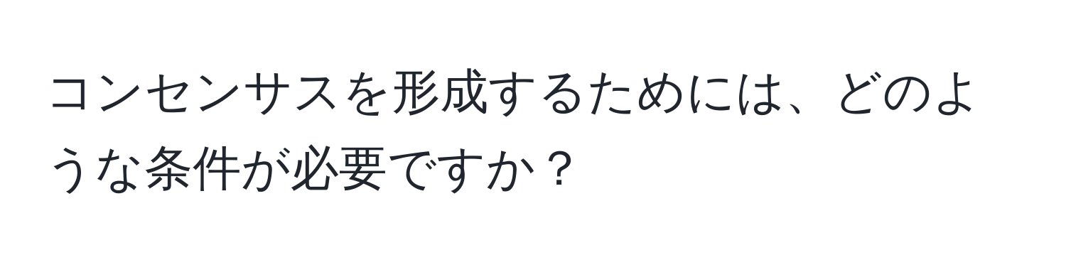 コンセンサスを形成するためには、どのような条件が必要ですか？