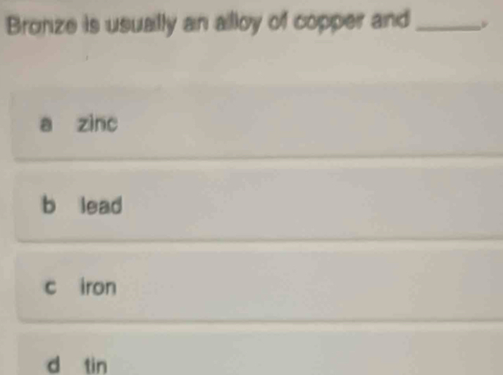 Bronze is usually an alloy of copper and_
a zinc
b lead
c iron
d tin