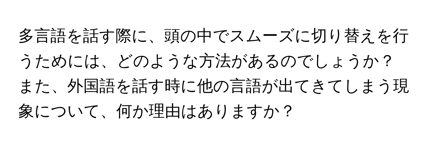 多言語を話す際に、頭の中でスムーズに切り替えを行うためには、どのような方法があるのでしょうか？また、外国語を話す時に他の言語が出てきてしまう現象について、何か理由はありますか？