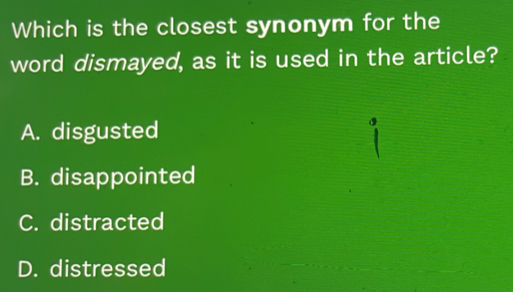 Which is the closest synonym for the
word dismayed, as it is used in the article?
A. disgusted
B. disappointed
C. distracted
D. distressed