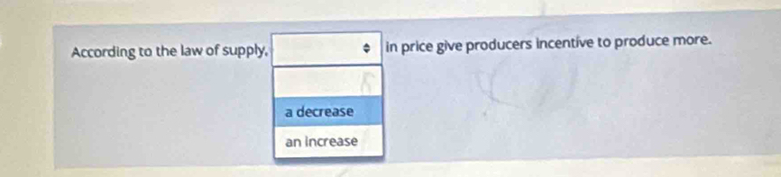 According to the law of supply, in price give producers incentive to produce more.
a decrease
an increase