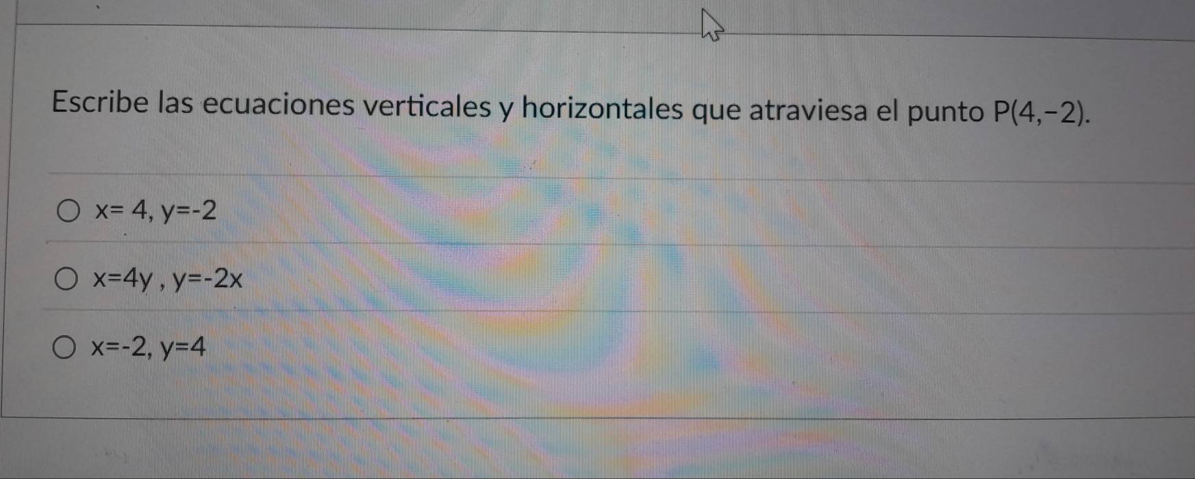 Escribe las ecuaciones verticales y horizontales que atraviesa el punto P(4,-2).
x=4, y=-2
x=4y, y=-2x
x=-2, y=4