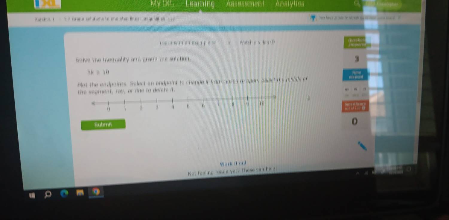 My IXL Learning Assessment Analytics 
algebra t = F7 Graph solutions to one-step linear insqualities = = 
Learn with an sxample ?'' i Watch a viden ® 
Solve the inequality and graph the solution. 3
58 ≥ 10
Plot the endpoints. Select an endpoint to change it from closed to open. Select the middle of 
=i - = 
ray, or line to delete it. 
Submil 
Work it out 
Not feeling ready yet? These can help: