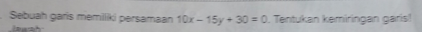 Sebuah garis memiliki persamaan 10x-15y+30=0. Tentukan kemiringan garis! 
Jawah