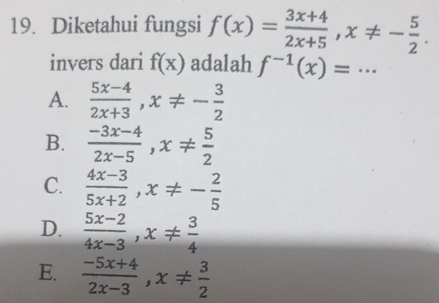 Diketahui fungsi f(x)= (3x+4)/2x+5 , x!= - 5/2 . 
invers dari f(x) adalah f^(-1)(x)=...
A.  (5x-4)/2x+3 , x!= - 3/2 
B.  (-3x-4)/2x-5 , x!=  5/2 
C.  (4x-3)/5x+2 , x!= - 2/5 
D.  (5x-2)/4x-3 , x!=  3/4 
E.  (-5x+4)/2x-3 , x!=  3/2 