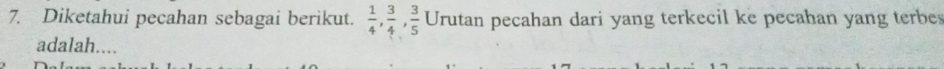 Diketahui pecahan sebagai berikut.  1/4 ,  3/4 ,  3/5  Urutan pecahan dari yang terkecil ke pecahan yang terbes 
adalah....