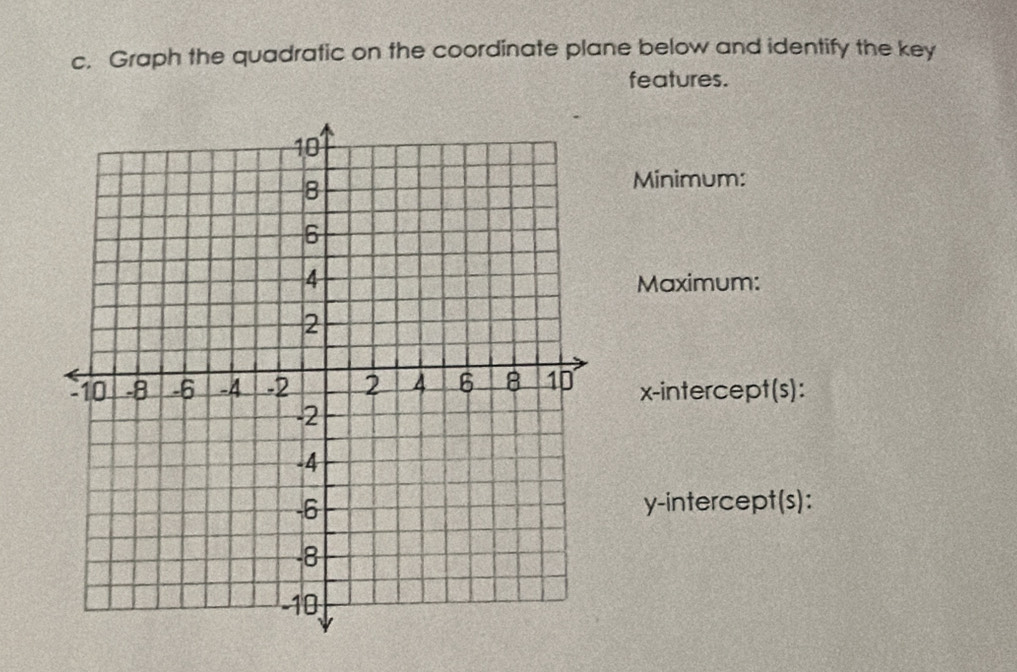 Graph the quadratic on the coordinate plane below and identify the key 
features. 
Minimum: 
Maximum: 
x-intercept(s): 
y-intercept(s):