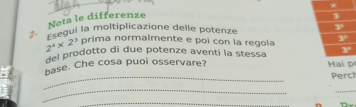 Nota le differenze 
2. Esegui la moltiplicazione delle potenze
2^4* 2^3
prima normalmente e poi con la regola
del prodotto di due potenze aventi la stessa
_
base. Che cosa puoi osservare? 
Perch
_
_
_