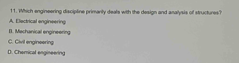 Which engineering discipline primarily deals with the design and analysis of structures?
A. Electrical engineering
B. Mechanical engineering
C. Civil engineering
D. Chemical engineering