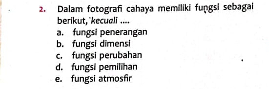 Dalam fotografi cahaya memiliki fungsi sebagai
berikut, `kecuali ....
a. fungsi penerangan
b. fungsi dimensi
c. fungsi perubahan
d. fungsi pemilihan
e. fungsi atmosfir