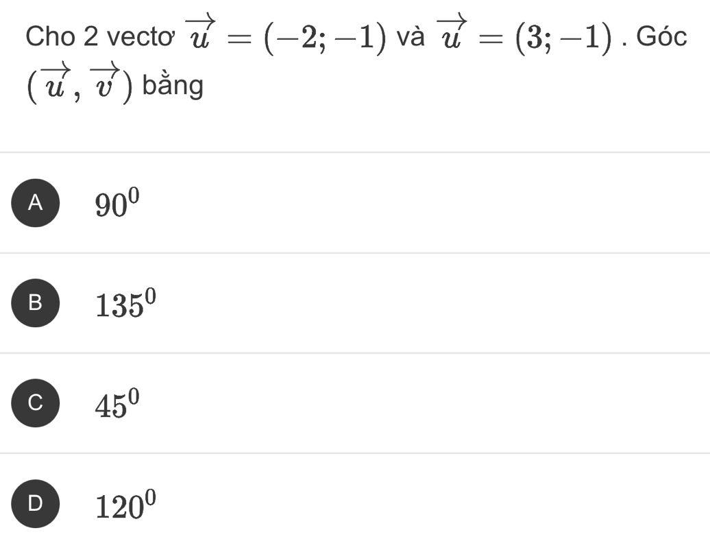 Cho 2 vecto vector u=(-2;-1) và vector u=(3;-1). Góc
(vector u,vector v) bằng
A 90°
B 135°
C 45°
D 120°