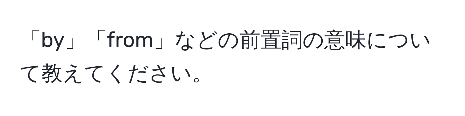 「by」「from」などの前置詞の意味について教えてください。